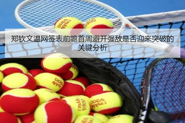 郑钦文温网签表前瞻首周避开强敌是否迎来突破的关键分析